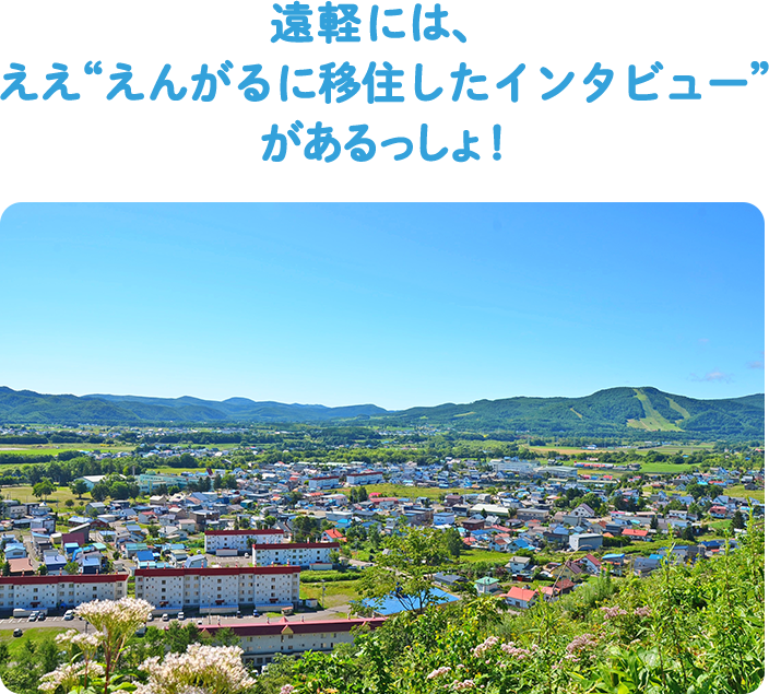 遠軽には、 ええ“えんがるに移住したインタビュー”があるっしょ！